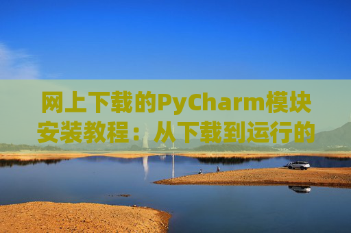 网上下载的PyCharm模块安装教程：从下载到运行的全流程